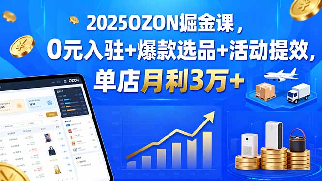 2025OZON掘金课，0元入驻+爆款选品+活动提效，单店月利3万+-创学资源站