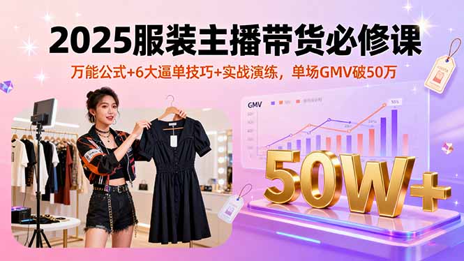 2025服装主播带货必修课，万能公式+6大逼单技巧+实战演练，单场GMV破50万-创学资源站