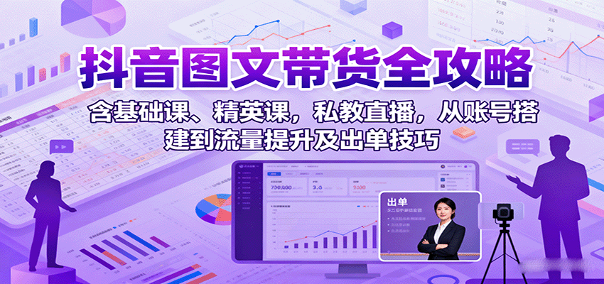 抖音图文带货全攻略：含基础课、精英课，私教直播，从账号搭建到流量提升及出单技巧-创学资源站