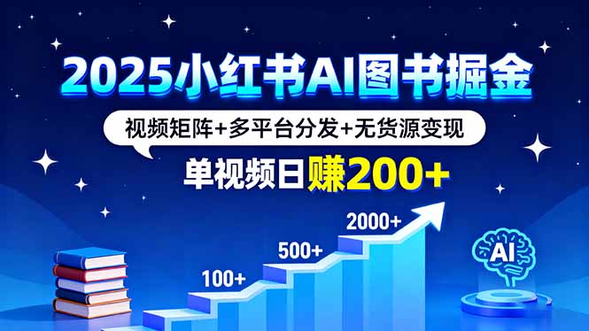 2025小红书AI图书掘金，视频矩阵+多平台分发+无货源变现，单视频日赚200+-创学资源站