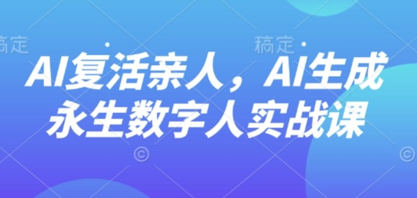AI“复活”亲人，AI生成永生数字人实战课-创学资源站