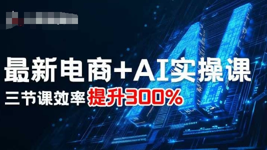 最新电商+AI实操课，三节课效率提升300%-创学资源站