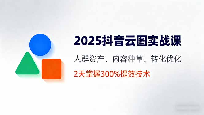 2025抖音云图实战课，人群资产、内容种草、转化优化，2天掌握300%提效技术-创学资源站