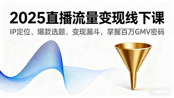 2025直播流量变现线下课，IP定位、爆款选题、变现漏斗，掌握百万GMV密码-创学资源站