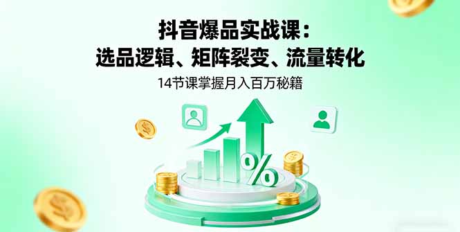 抖音爆品实战课：选品逻辑、矩阵裂变、流量转化，14节课掌握月入百万秘籍-创学资源站