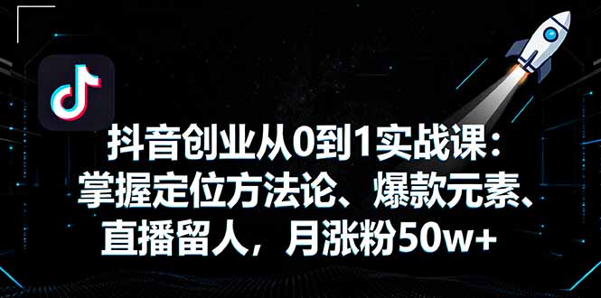 抖音创业从0到1实战课：掌握定位方法论、爆款元素、直播留人，月涨粉50w+-创学资源站
