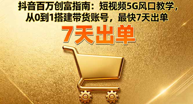 抖音百万创富指南：短视频5G风口教学，从0到1搭建带货账号，最快7天出单-创学资源站