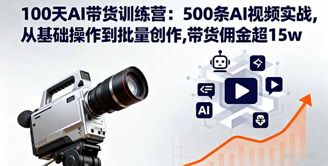 100天AI带货训练营：500条AI视频实战,从基础操作到批量创作,带货佣金超15w-创学资源站