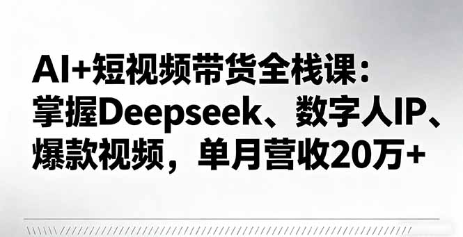 AI+短视频带货全栈课：掌握Deepseek、数字人IP、爆款视频，单月营收20万+-创学资源站