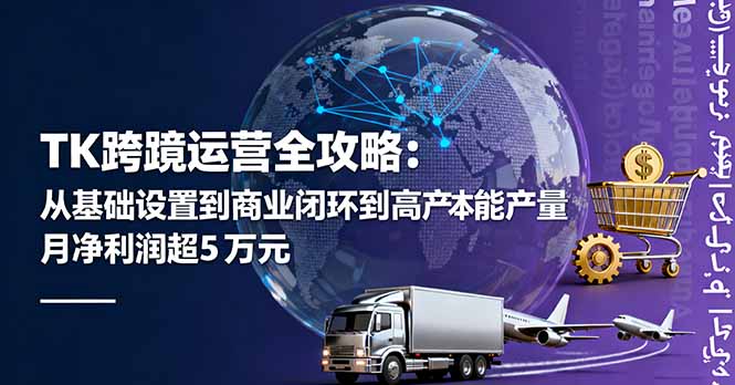 TK跨境运营全攻略：从基础设置到商业闭环到低成本量产，月净利润超5万美元-创学资源站