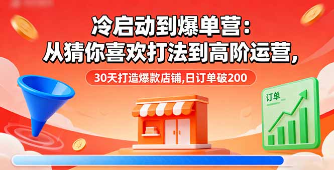 冷启动到爆单营：从猜你喜欢打法到高阶运营,30天打造爆款店铺,日订单破200-创学资源站