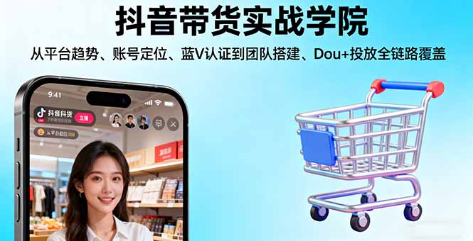 抖音带货实战学院:从平台趋势/账号定位/蓝V认证到团队搭建/Dou+投放全链路-创学资源站