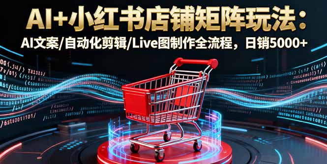 AI+小红书店铺矩阵玩法：AI文案/自动化剪辑/Live图制作全流程，日销5000+-创学资源站