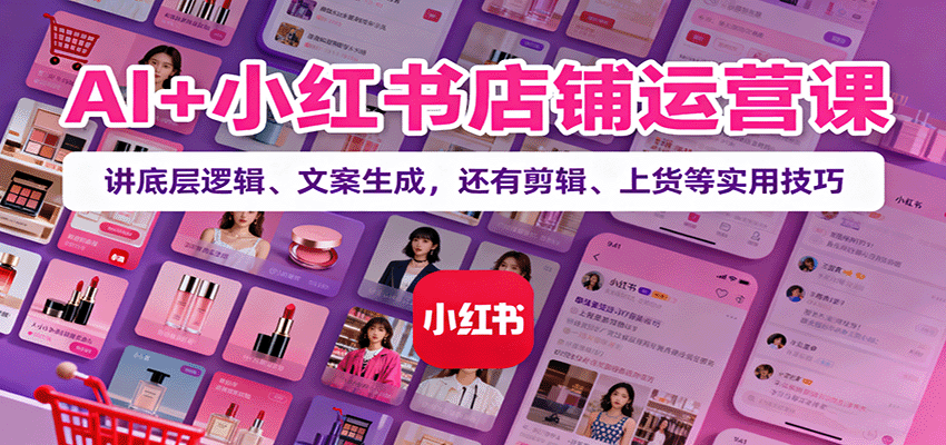 AI+小红书店铺运营课：讲底层逻辑、文案生成，还有剪辑、上货等实用技巧-创学资源站