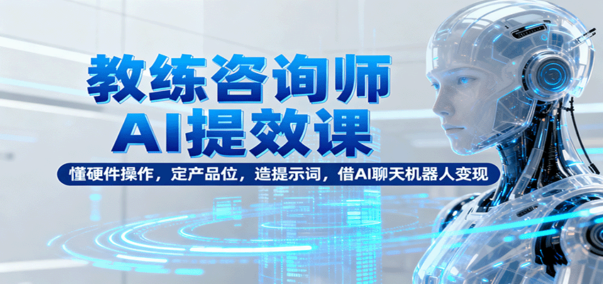 教练咨询师AI提效课：懂硬件操作，定产品位，造提示词，借AI聊天机器人变现-创学资源站