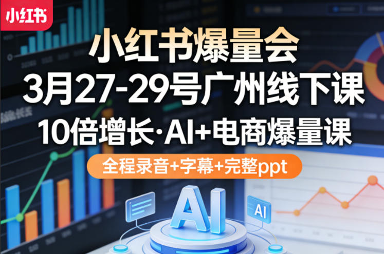 小红书爆量会3月27-29号广州线下课，10倍增长，AI+电商爆量课，全程录音+字幕+完整ppt-创学资源站