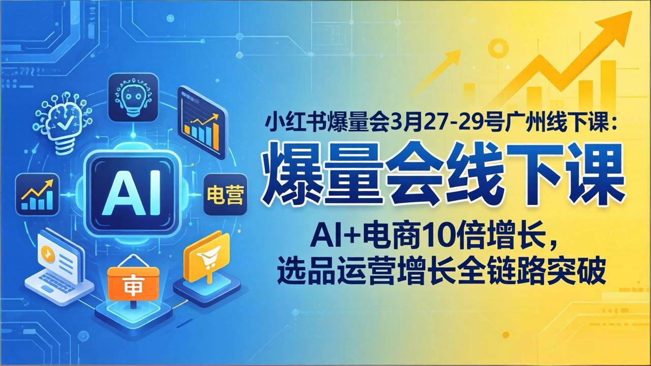 小红书爆量会3月27-29号广州线下课：AI+电商10倍增长，选品运营增长全链路突破-创学资源站