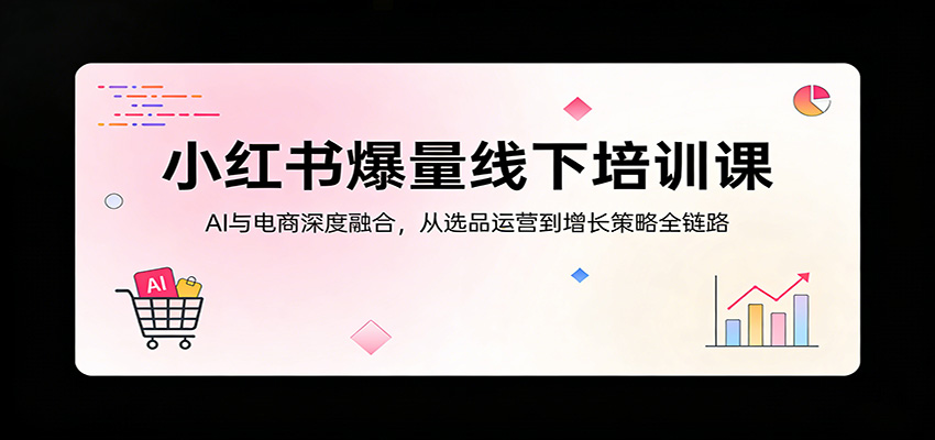 小红书爆量线下培训课：AI与电商深度融合，从选品运营到增长策略全链路-创学资源站