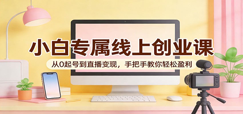 小白专属线上创业课：从0起号到直播变现，手把手教你轻松盈利-创学资源站
