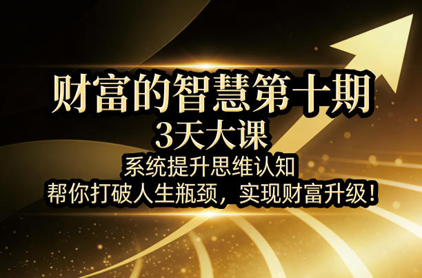 财富的智慧第十期，3天大课，系统提升思维认知，帮你打破人生瓶颈，实现财富升级！-创学资源站