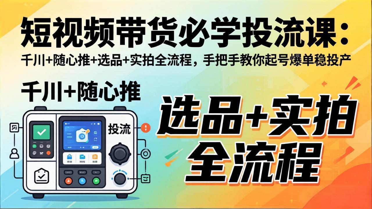 短视频带货必学投流课：千川+随心推+选品+实拍全流程，手把手教你起号爆单稳投产-创学资源站