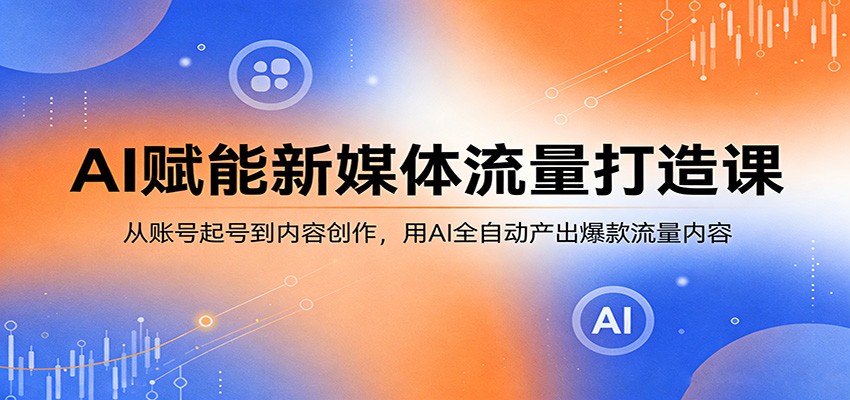 AI赋能新媒体流量打造课：从账号起号到内容创作，用AI全自动产出爆款流量内容-创学资源站