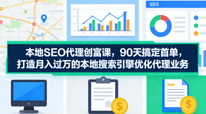本地SEO代理创富课，90天搞定首单，助您打造月入过W的本地搜索引擎优化代理业务-创学资源站