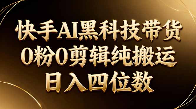 26年最新快手AI黑科技带货，0粉0剪辑，纯搬运，日入四位数-创学资源站