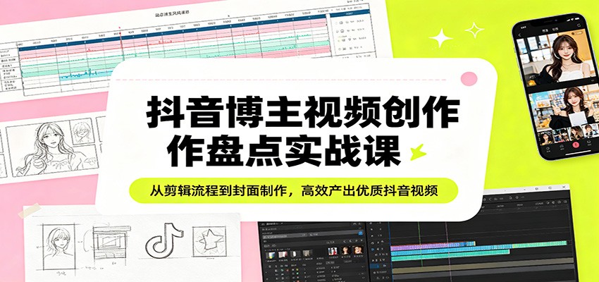抖音博主视频创作盘点实战课：从剪辑流程到封面制作，高效产出优质抖音视频-创学资源站