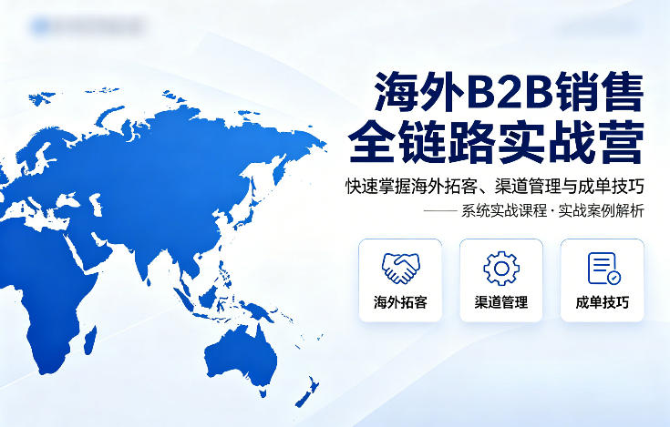 海外B2B销售全链路实战营，快速掌握海外拓客、渠道管理与成单技巧-创学资源站