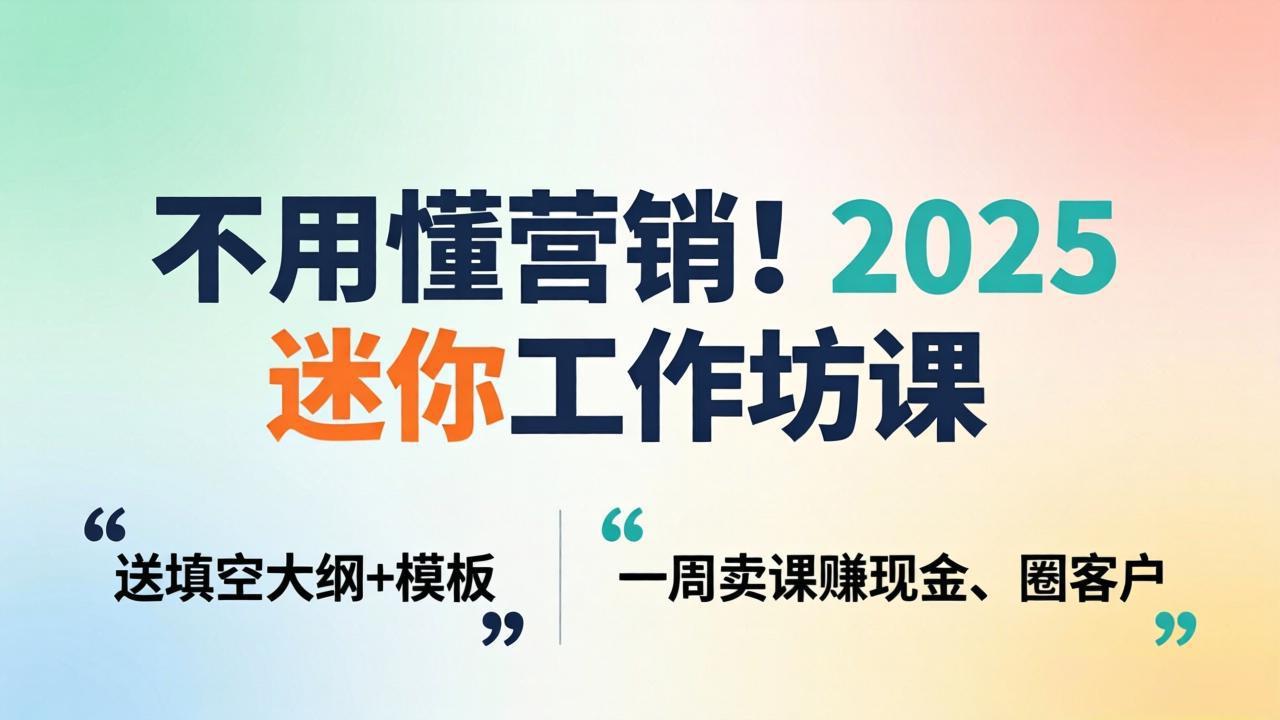 不用懂营销！2025 迷你工作坊课：送填空大纲 + 模板，一周卖课赚现金、圈客户-创学资源站