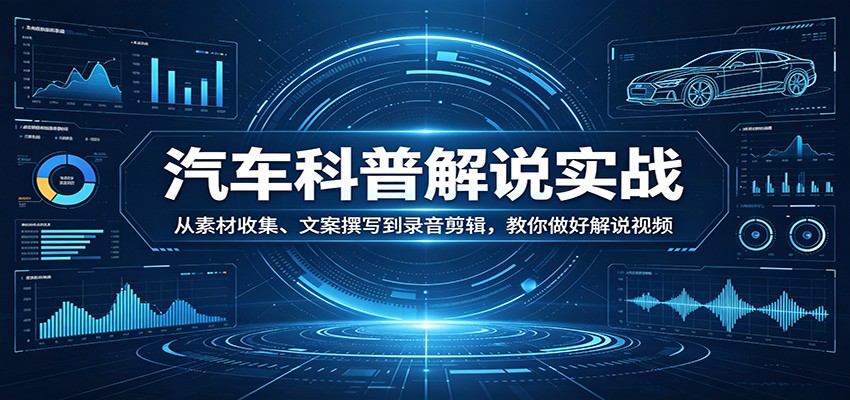 汽车科普解说实战:从素材收集、文案撰写到录音剪辑,教你做好解说视频-创学资源站
