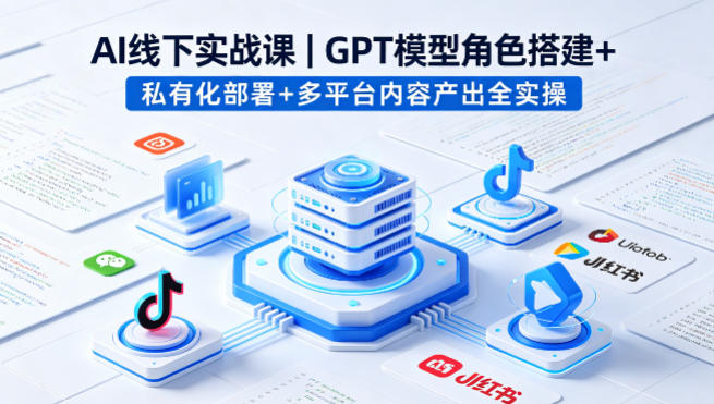 AI线下实战课，GPT模型角色搭建+私有化部署+多平台内容产出全实操-创学资源站