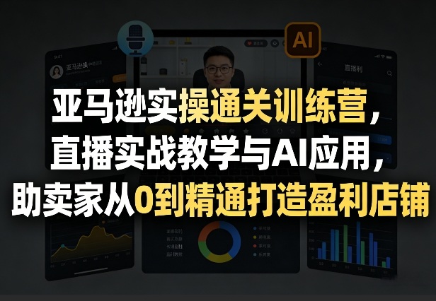 亚马逊实操通关训练营，直播实战教学与AI应用，助卖家从0到精通打造盈利店铺(更新4月17日)-创学资源站