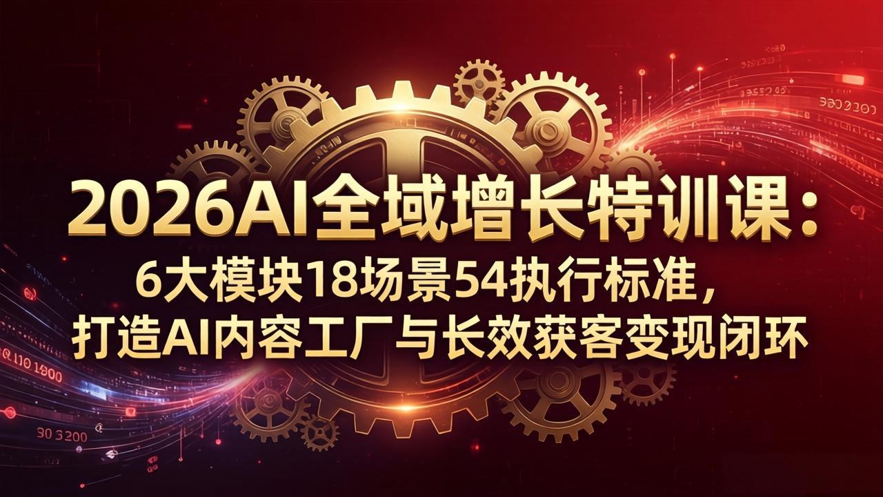 2026AI全域增长特训课：6大模块18场景54执行标准，打造AI内容工厂与长效获客变现闭环-创学资源站
