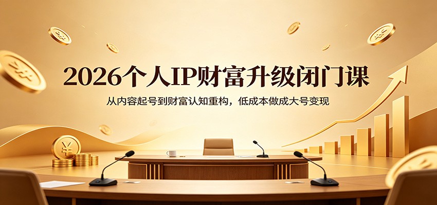 2026个人IP财富升级闭门课：从内容起号到财富认知重构，低成本做成大号变现-创学资源站