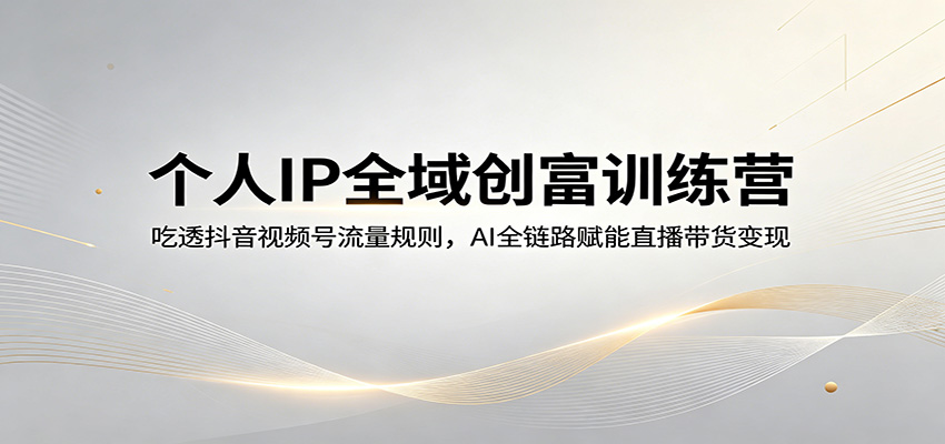 个人IP全域创富训练营：吃透抖音视频号流量规则，AI全链路赋能直播带货变现-创学资源站