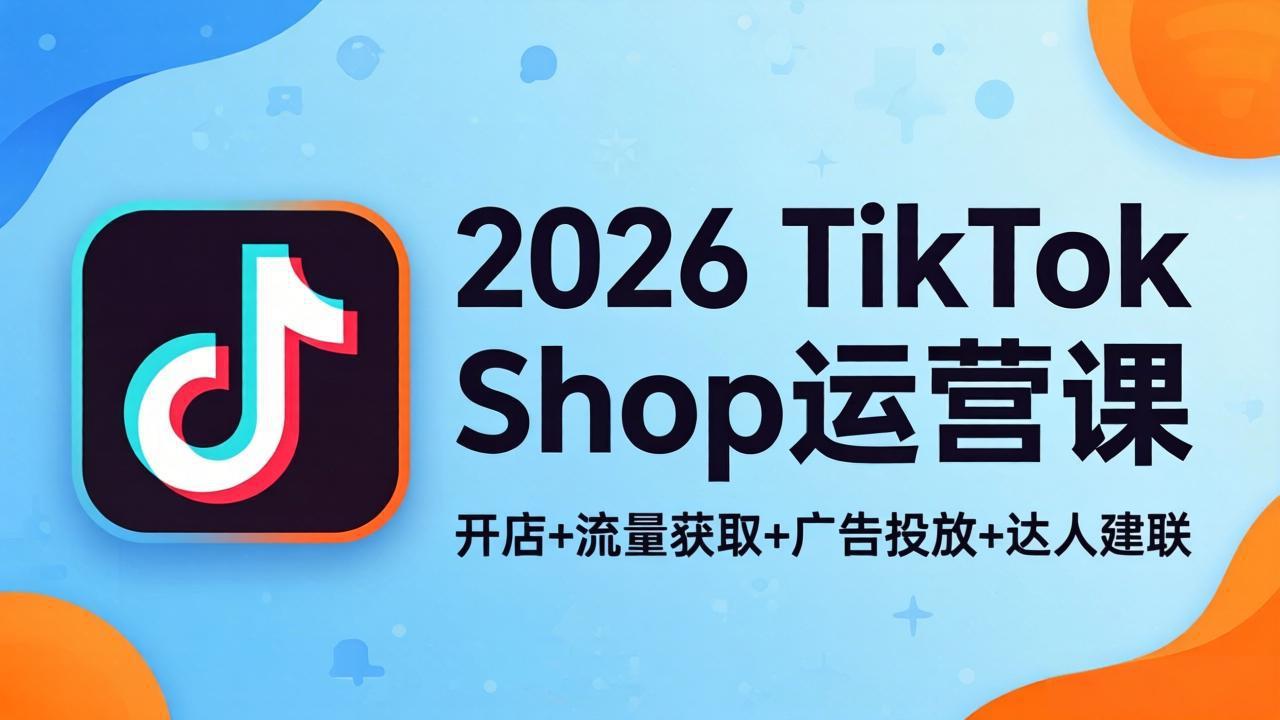 2026TikTok Shop运营课：开店+流量获取+广告投放+达人建联，解锁海外电商掘金路径-创学资源站