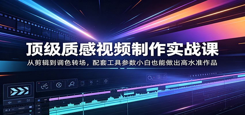 顶级质感视频制作实战课：从剪辑到调色转场，配套工具参数小白也能做出高水准作品-创学资源站