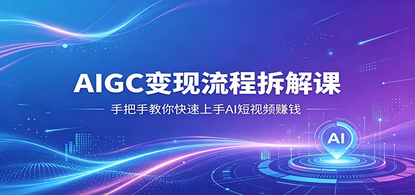 AIGC变现流程拆解课，手把手教你快速上手AI短视频赚钱-创学资源站