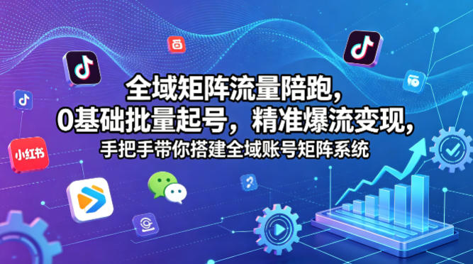 全域矩阵流量陪跑，0基础批量起号，精准爆流变现，手把手带你搭建全域账号矩阵系统-创学资源站