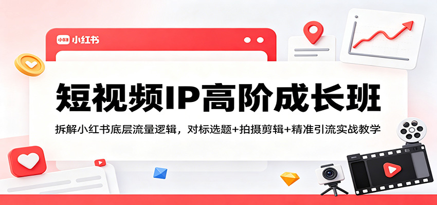 短视频IP高阶成长班：拆解小红书底层流量逻辑，对标选题+拍摄剪辑+ 精准引流实战教学-创学资源站