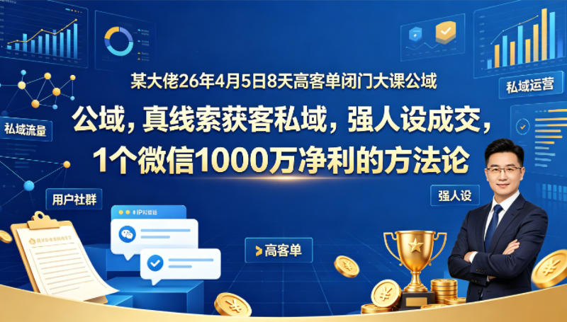 某大佬26年4月5日8天高客单闭门大课公域，真线索获客私域，强人设成交，1个微信1000W净利的方法论-创学资源站