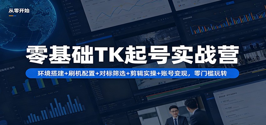 零基础TK起号实战营：环境搭建+ 刷机配置+对标筛选+剪辑实操+账号变现，零门槛玩转-创学资源站