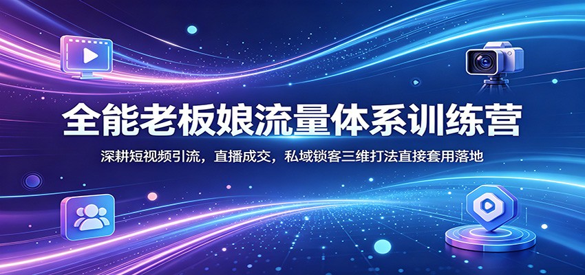 全能老板娘流量体系训练营：深耕短视频引流，直播成交，私域锁客三维打法直接套用落地-创学资源站