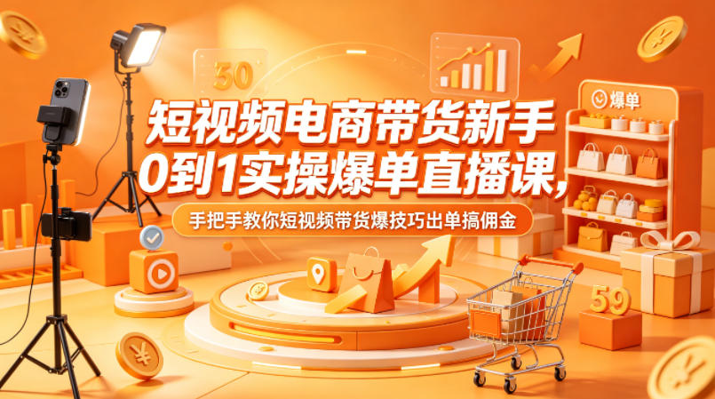 短视频电商带货新手0到1实操爆单直播课，手把手教你短视频带货爆技巧出单搞佣金-创学资源站