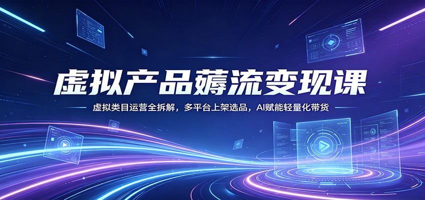 虚拟产品薅流变现课：虚拟类目运营全拆解，多平台上架选品，AI赋能轻量化带货-创学资源站