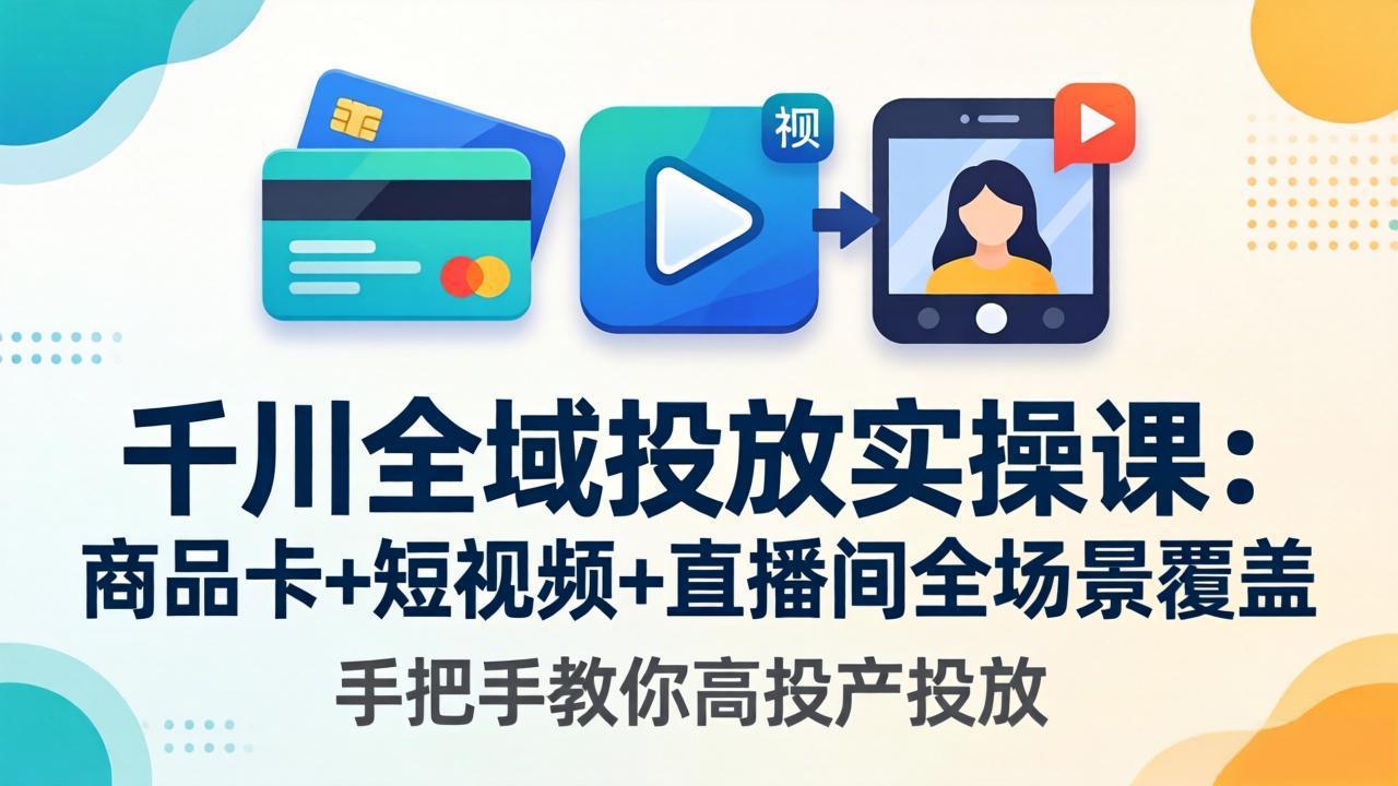 千川全域投放实操课-更新4月30：商品卡+短视频+直播间全场景覆盖，手把手教你高投产投放-创学资源站