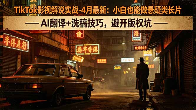 TikTok影视解说实战-4月最新：小白也能做悬疑类长片，AI翻译+洗稿技巧，避开版权坑-创学资源站
