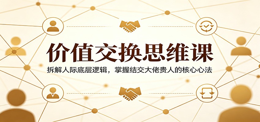 价值交换思维课：拆解人际底层逻辑，掌握结交大佬贵人的核心心法-创学资源站